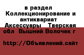  в раздел : Коллекционирование и антиквариат » Аксессуары . Тверская обл.,Вышний Волочек г.